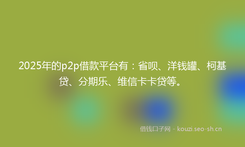 2025年的p2p借款平台有:省呗、洋钱罐、柯基贷、分期乐、维信卡卡贷等。