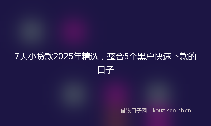 7天小贷款2025年精选，整合5个黑户快速下款的口子