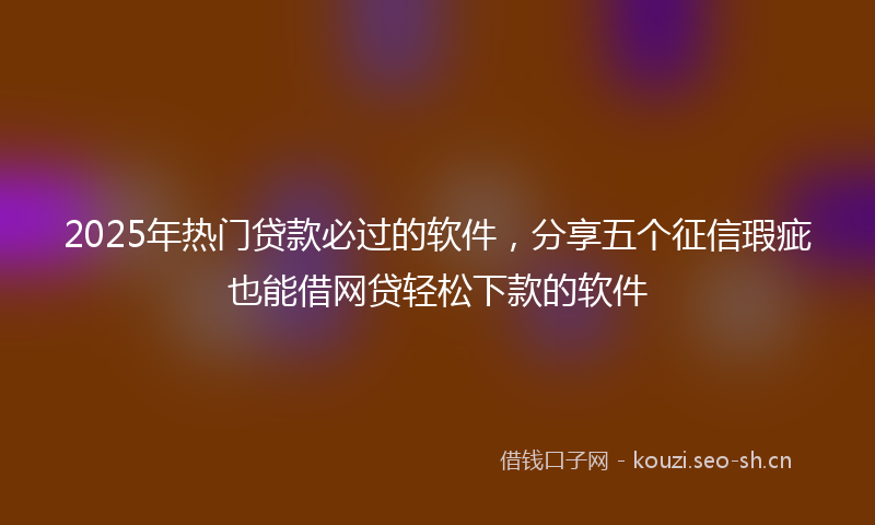 2025年热门贷款必过的软件，分享五个征信瑕疵也能借网贷轻松下款的软件