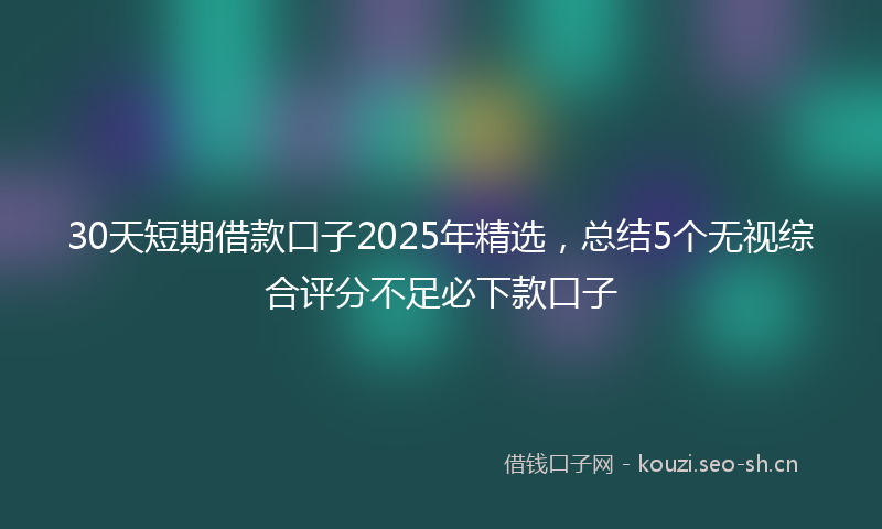 30天短期借款口子2025年精选，总结5个无视综合评分不足必下款口子