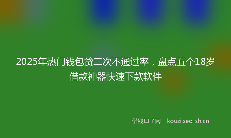 2025年热门钱包贷二次不通过率，盘点五个18岁借款神器快速下款软件
