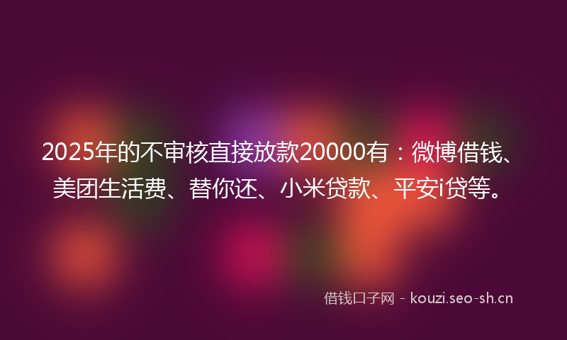 2025年的不审核直接放款20000有：微博借钱、美团生活费、替你还、小米贷款、平安i贷等。