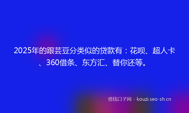 2025年的跟芸豆分类似的贷款有：花呗、超人卡、360借条、东方汇、替你还等。