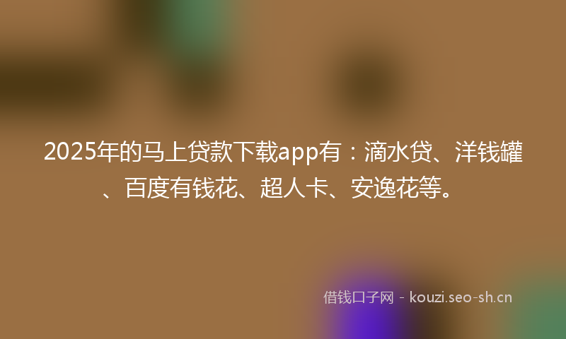 2025年的马上贷款下载app有：滴水贷、洋钱罐、百度有钱花、超人卡、安逸花等。