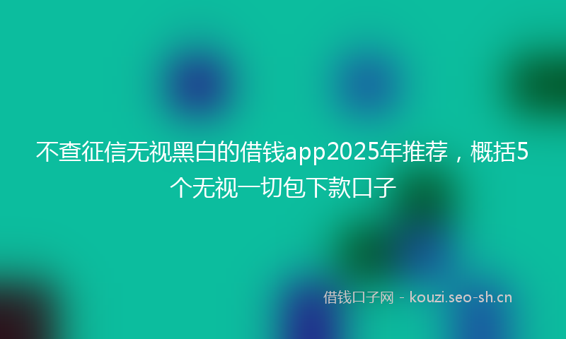 不查征信无视黑白的借钱app2025年推荐，概括5个无视一切包下款口子