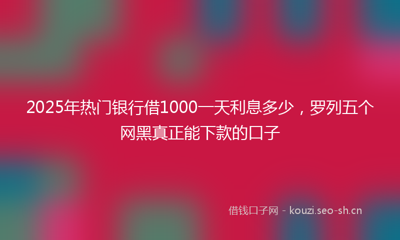 2025年热门银行借1000一天利息多少,罗列五个网黑真正能下款的口子