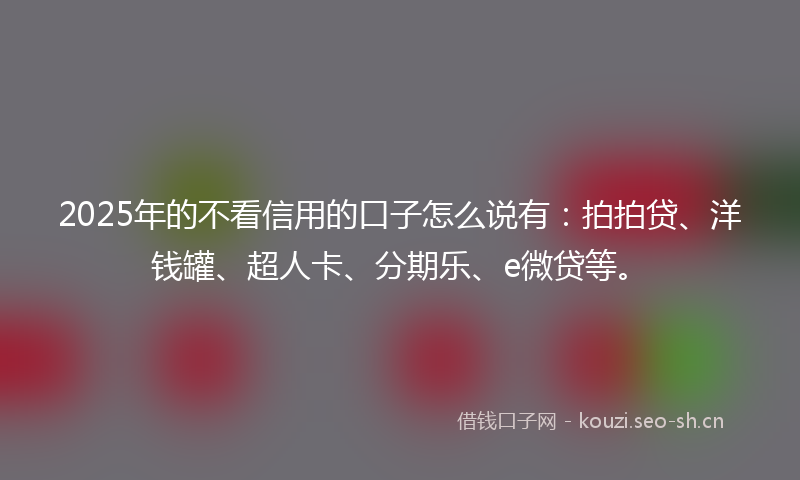 2025年的不看信用的口子怎么说有：拍拍贷、洋钱罐、超人卡、分期乐、e微贷等。