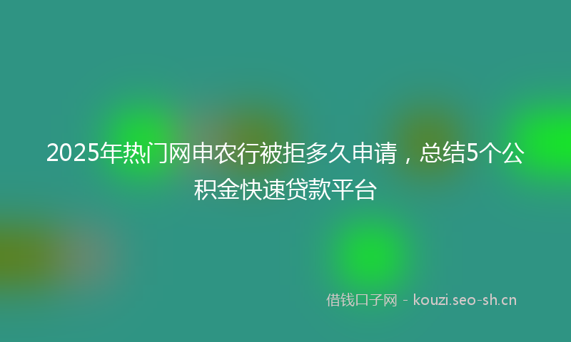 2025年热门网申农行被拒多久申请，总结5个公积金快速贷款平台
