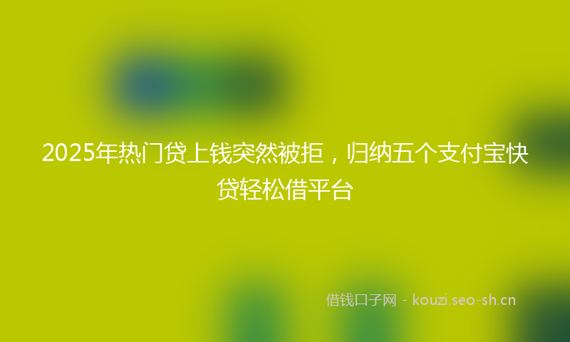 2025年热门贷上钱突然被拒，归纳五个支付宝快贷轻松借平台