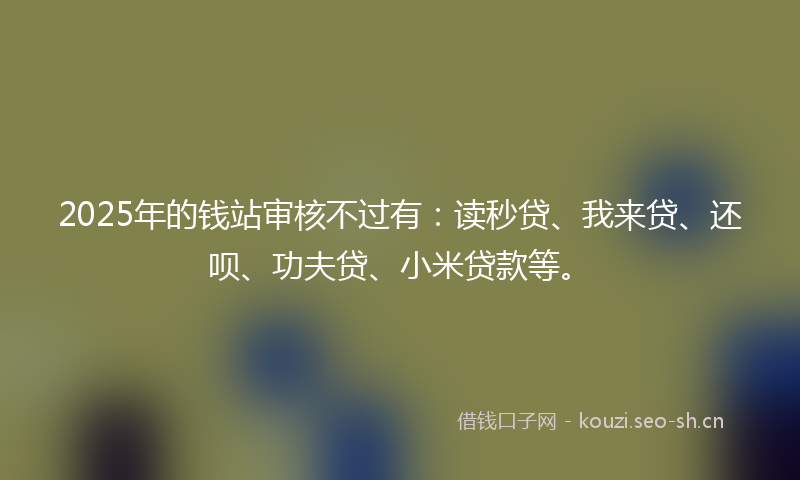 2025年的钱站审核不过有：读秒贷、我来贷、还呗、功夫贷、小米贷款等。