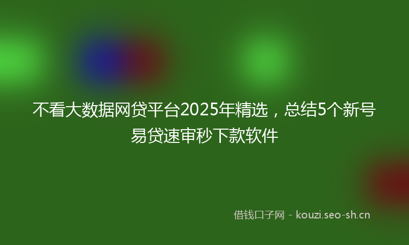 不看大数据网贷平台2025年精选,总结5个新号易贷速审秒下款软件