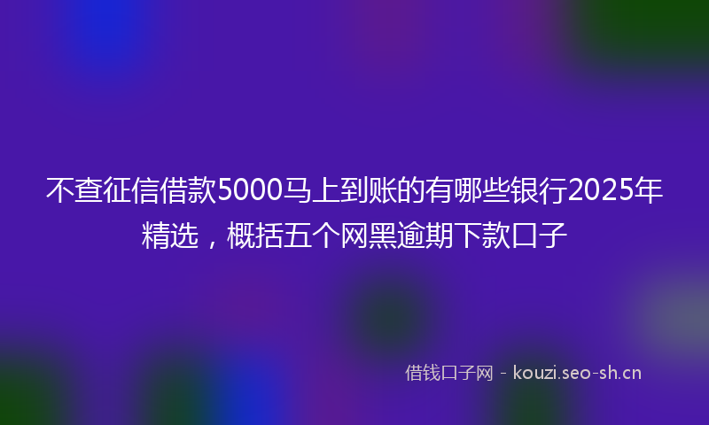不查征信借款5000马上到账的有哪些银行2025年精选，概括五个网黑逾期下款口子