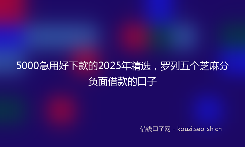 5000急用好下款的2025年精选，罗列五个芝麻分负面借款的口子