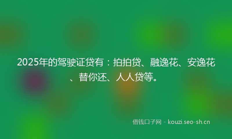 2025年的驾驶证贷有：拍拍贷、融逸花、安逸花、替你还、人人贷等。