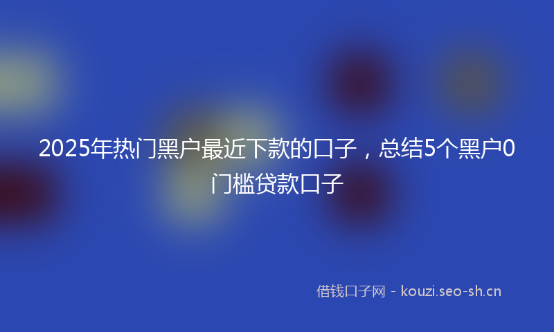 2025年热门黑户最近下款的口子，总结5个黑户0门槛贷款口子