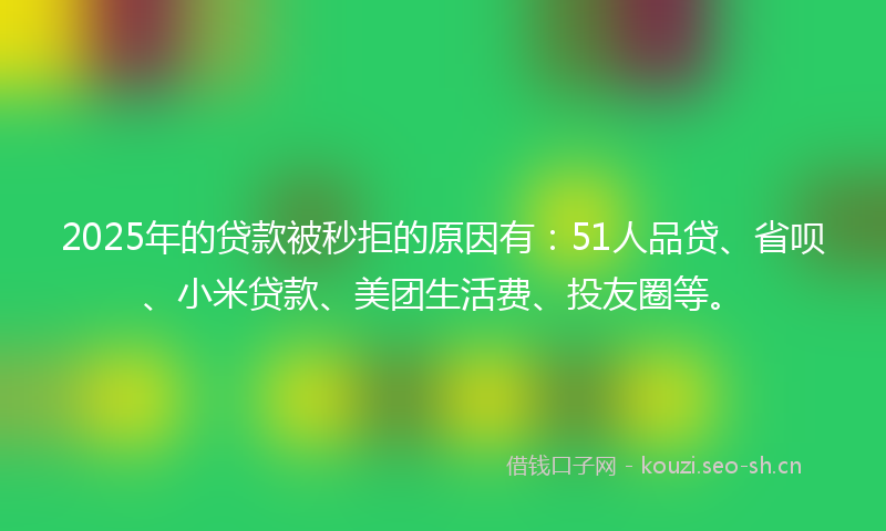 2025年的贷款被秒拒的原因有：51人品贷、省呗、小米贷款、美团生活费、投友圈等。