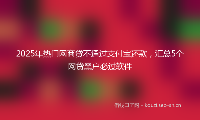 2025年热门网商贷不通过支付宝还款，汇总5个网贷黑户必过软件