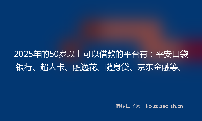 2025年的50岁以上可以借款的平台有：平安口袋银行、超人卡、融逸花、随身贷、京东金融等。