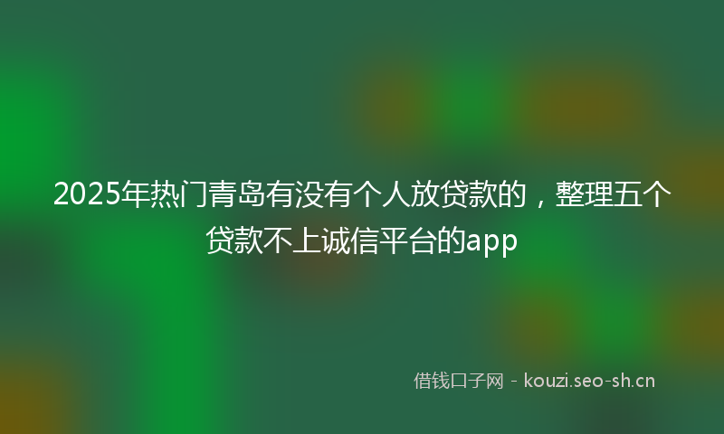 2025年热门青岛有没有个人放贷款的，整理五个贷款不上诚信平台的app