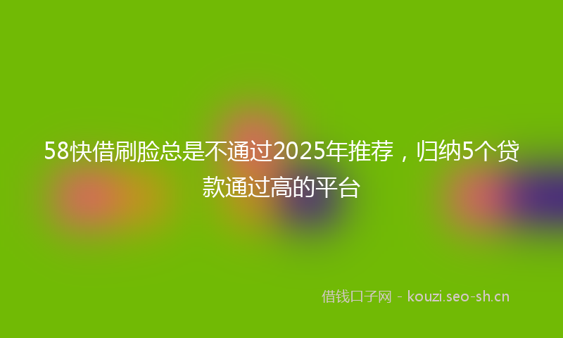 58快借刷脸总是不通过2025年推荐,归纳5个贷款通过高的平台