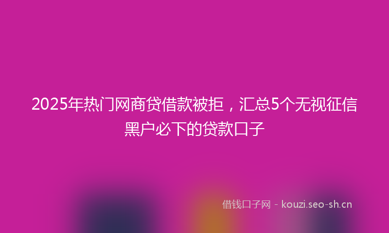 2025年热门网商贷借款被拒，汇总5个无视征信黑户必下的贷款口子