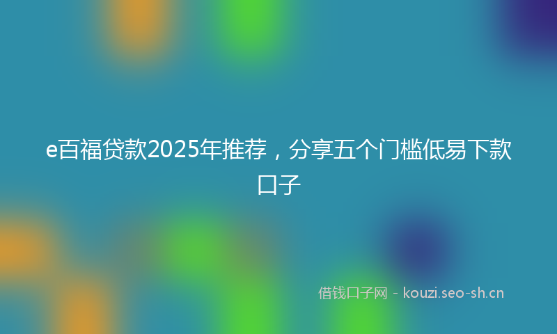 e百福贷款2025年推荐，分享五个门槛低易下款口子