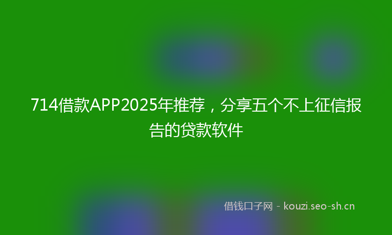 714借款APP2025年推荐，分享五个不上征信报告的贷款软件