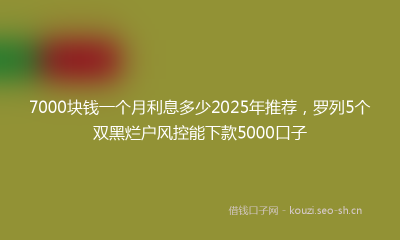 7000块钱一个月利息多少2025年推荐，罗列5个双黑烂户风控能下款5000口子