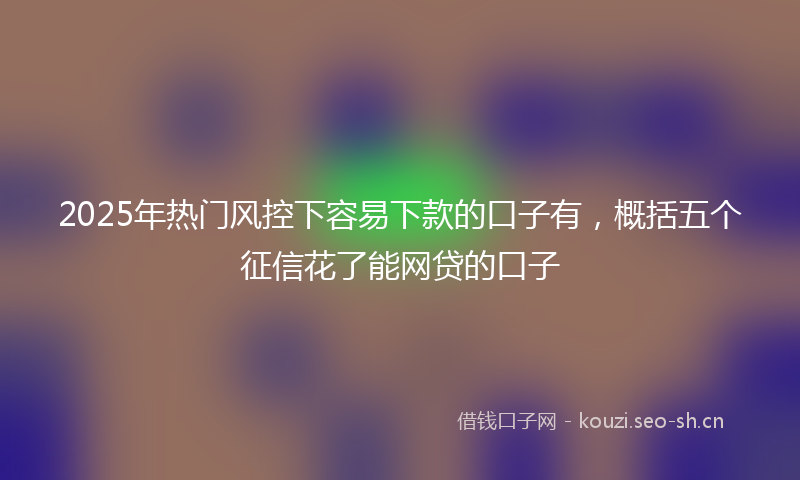 2025年热门风控下容易下款的口子有，概括五个征信花了能网贷的口子