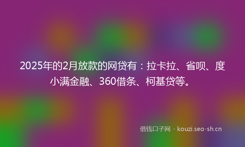 2025年的2月放款的网贷有：拉卡拉、省呗、度小满金融、360借条、柯基贷等。