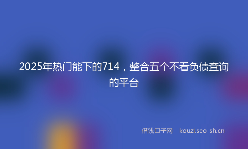 2025年热门能下的714，整合五个不看负债查询的平台