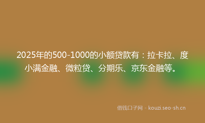 2025年的500-1000的小额贷款有:拉卡拉、度小满金融、微粒贷、分期乐、京东金融等。