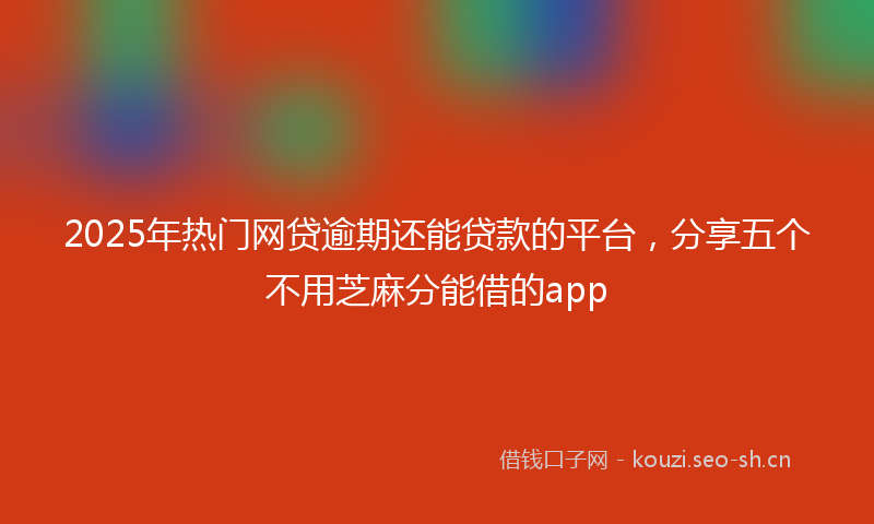 2025年热门网贷逾期还能贷款的平台，分享五个不用芝麻分能借的app