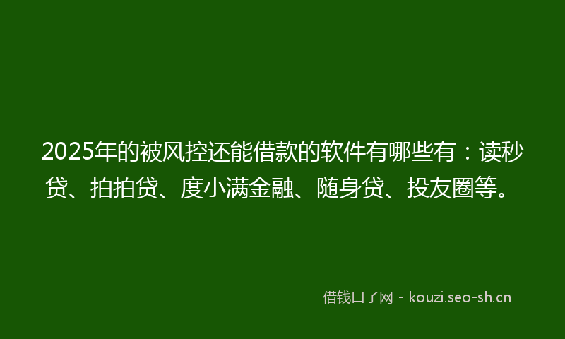 2025年的被风控还能借款的软件有哪些有：读秒贷、拍拍贷、度小满金融、随身贷、投友圈等。
