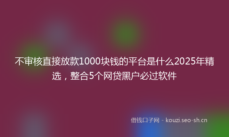 不审核直接放款1000块钱的平台是什么2025年精选，整合5个网贷黑户必过软件