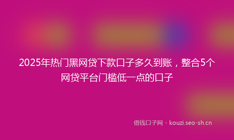 2025年热门黑网贷下款口子多久到账，整合5个网贷平台门槛低一点的口子