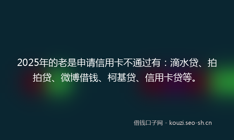 2025年的老是申请信用卡不通过有：滴水贷、拍拍贷、微博借钱、柯基贷、信用卡贷等。