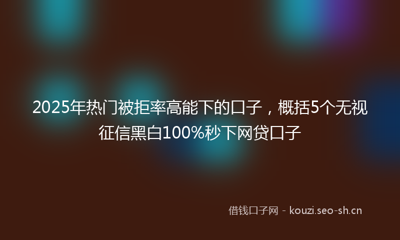 2025年热门被拒率高能下的口子,概括5个无视征信黑白100%秒下网贷口子