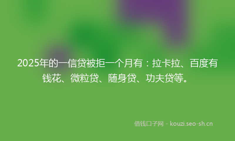 2025年的一信贷被拒一个月有:拉卡拉、百度有钱花、微粒贷、随身贷、功夫贷等。