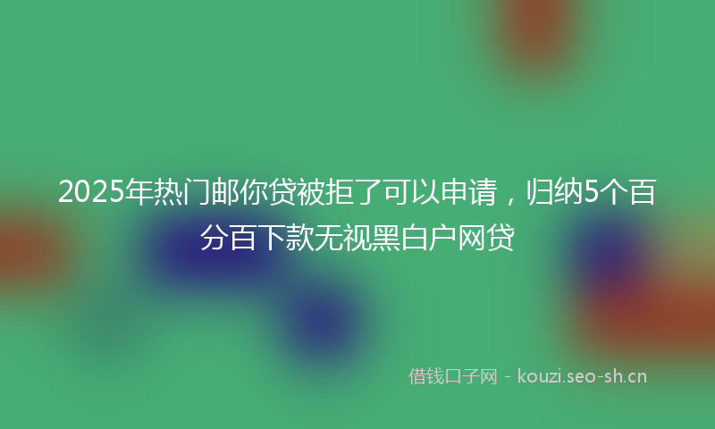2025年热门邮你贷被拒了可以申请，归纳5个百分百下款无视黑白户网贷