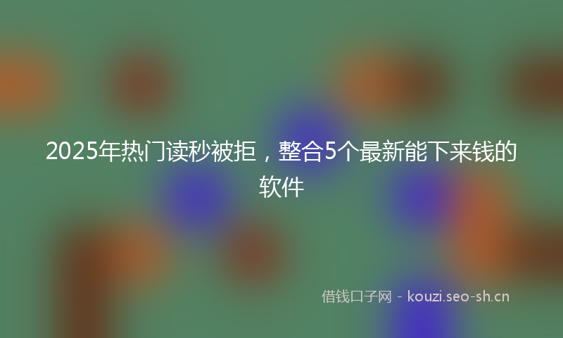 2025年热门读秒被拒，整合5个最新能下来钱的软件