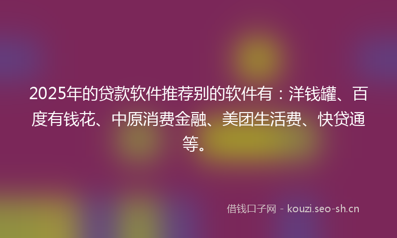 2025年的贷款软件推荐别的软件有：洋钱罐、百度有钱花、中原消费金融、美团生活费、快贷通等。