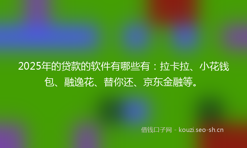 2025年的贷款的软件有哪些有：拉卡拉、小花钱包、融逸花、替你还、京东金融等。