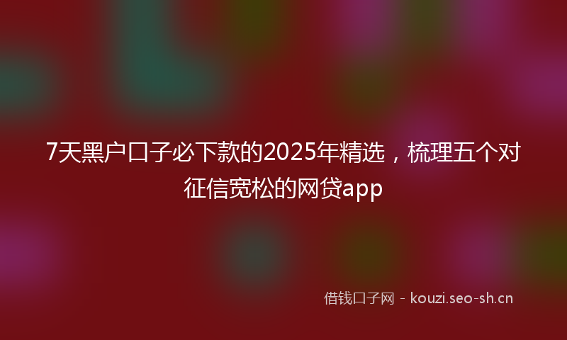 7天黑户口子必下款的2025年精选，梳理五个对征信宽松的网贷app