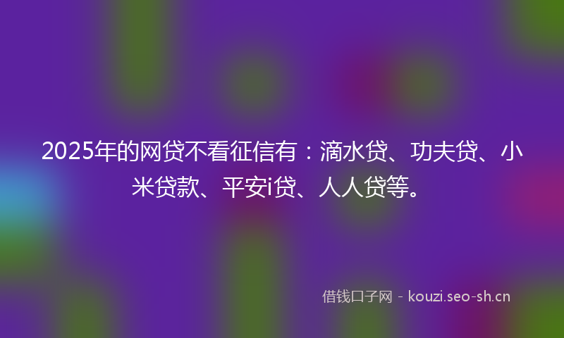 2025年的网贷不看征信有:滴水贷、功夫贷、小米贷款、平安i贷、人人贷等。