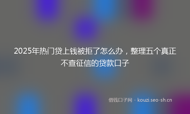 2025年热门贷上钱被拒了怎么办，整理五个真正不查征信的贷款口子