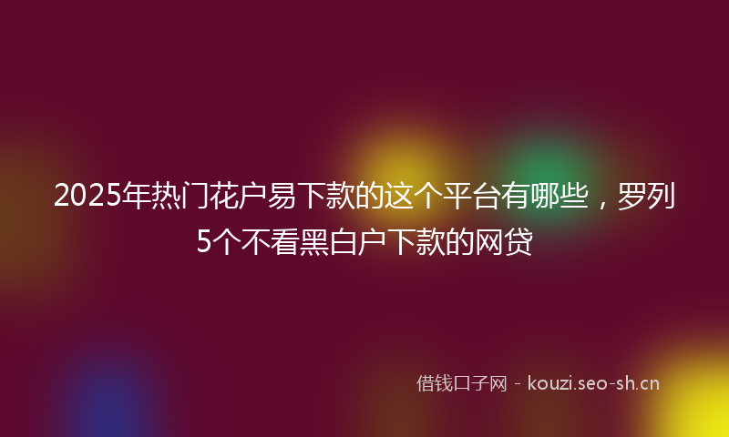 2025年热门花户易下款的这个平台有哪些，罗列5个不看黑白户下款的网贷
