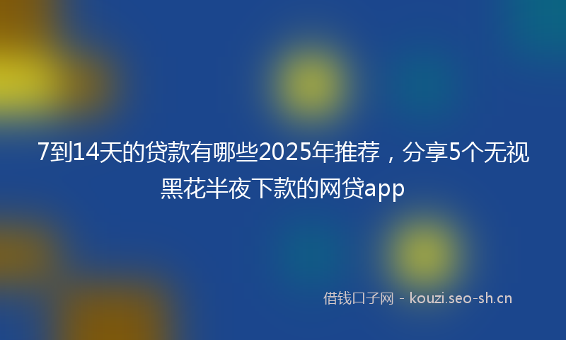 7到14天的贷款有哪些2025年推荐，分享5个无视黑花半夜下款的网贷app