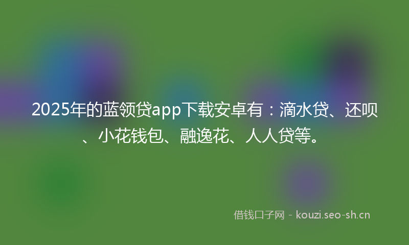 2025年的蓝领贷app下载安卓有：滴水贷、还呗、小花钱包、融逸花、人人贷等。