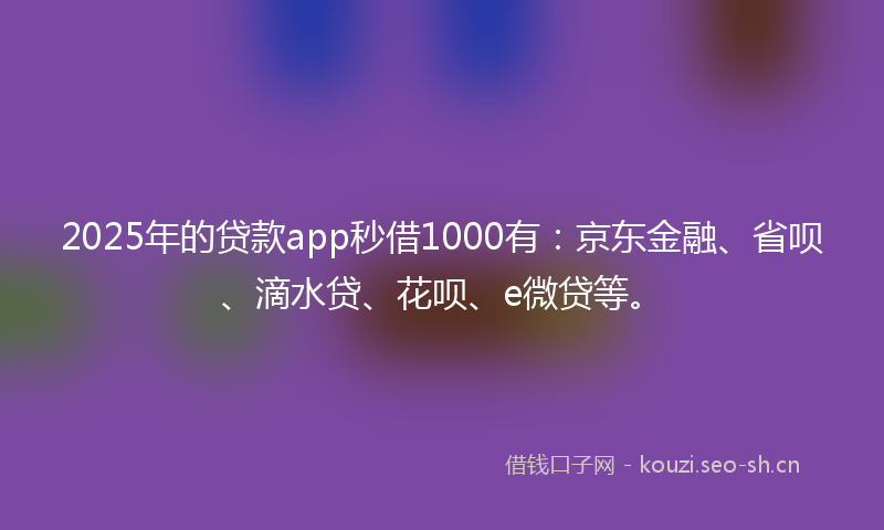2025年的贷款app秒借1000有：京东金融、省呗、滴水贷、花呗、e微贷等。